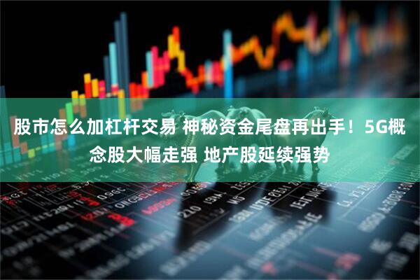 股市怎么加杠杆交易 神秘资金尾盘再出手！5G概念股大幅走强 地产股延续强势