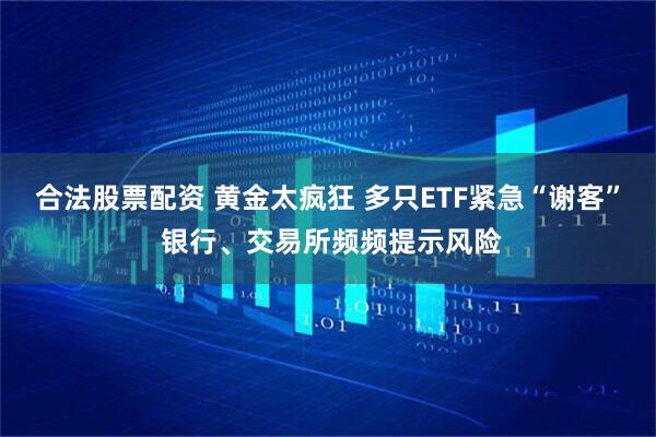 合法股票配资 黄金太疯狂 多只ETF紧急“谢客” 银行、交易所频频提示风险