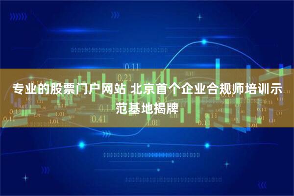 专业的股票门户网站 北京首个企业合规师培训示范基地揭牌