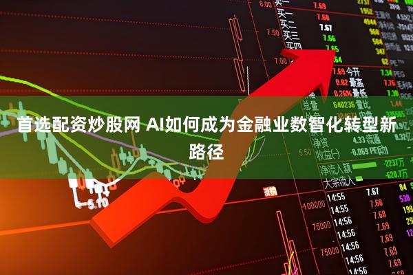 首选配资炒股网 AI如何成为金融业数智化转型新路径