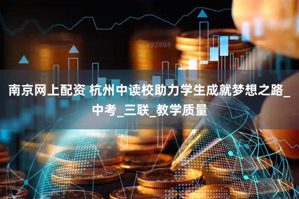 南京网上配资 杭州中读校助力学生成就梦想之路_中考_三联_教学质量