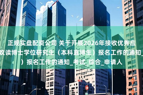 正规实盘配资公司 关于开展2026年接收优秀应届本科毕业生免试攻读博士学位研究生（本科直博生）报名工作的通知_考试_综合_申请人
