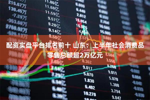 配资实盘平台排名前十 山东：上半年社会消费品零售总额超2万亿元