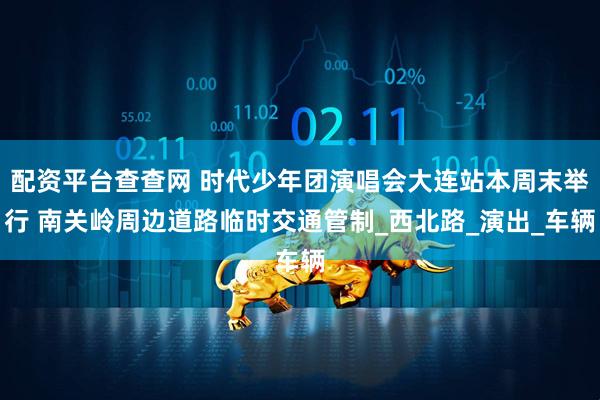 配资平台查查网 时代少年团演唱会大连站本周末举行 南关岭周边道路临时交通管制_西北路_演出_车辆