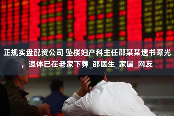 正规实盘配资公司 坠楼妇产科主任邵某某遗书曝光，遗体已在老家下葬_邵医生_家属_网友