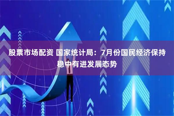 股票市场配资 国家统计局：7月份国民经济保持稳中有进发展态势