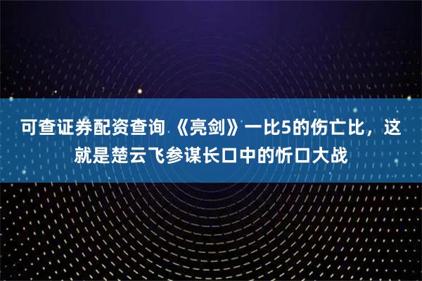可查证券配资查询 《亮剑》一比5的伤亡比，这就是楚云飞参谋长口中的忻口大战
