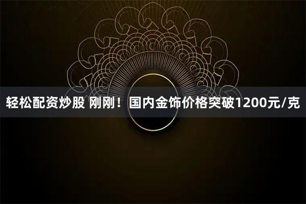轻松配资炒股 刚刚！国内金饰价格突破1200元/克