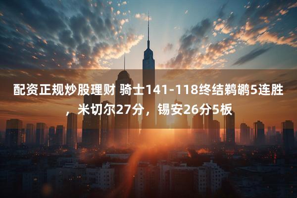 配资正规炒股理财 骑士141-118终结鹈鹕5连胜，米切尔27分，锡安26分5板