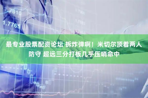 最专业股票配资论坛 拆炸弹啊！米切尔顶着两人防守 超远三分打板几乎压哨命中